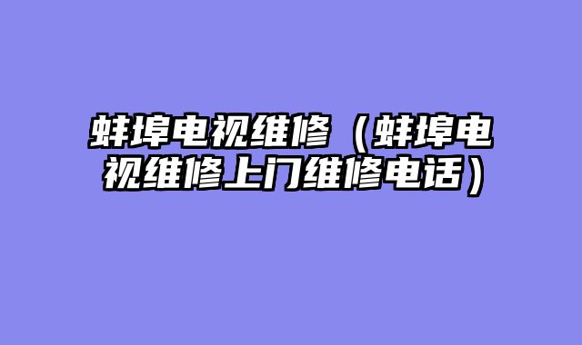 蚌埠电视维修（蚌埠电视维修上门维修电话）