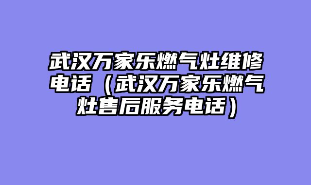 武汉万家乐燃气灶维修电话（武汉万家乐燃气灶售后服务电话）