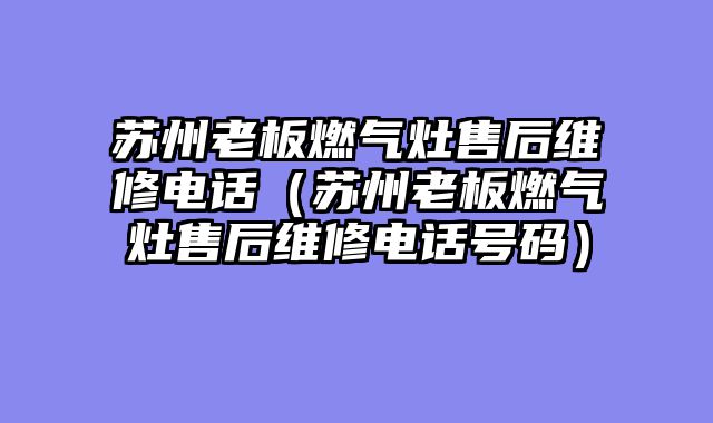 苏州老板燃气灶售后维修电话（苏州老板燃气灶售后维修电话号码）