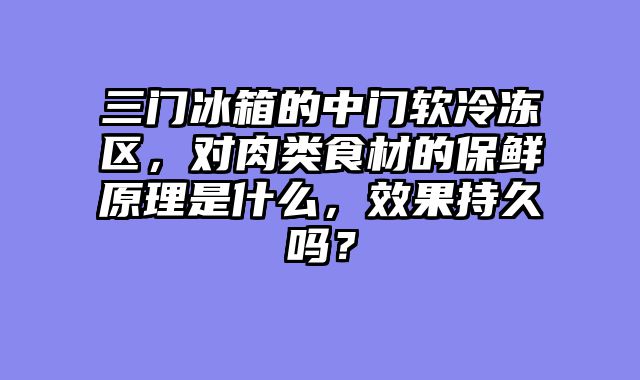 三门冰箱的中门软冷冻区，对肉类食材的保鲜原理是什么，效果持久吗？