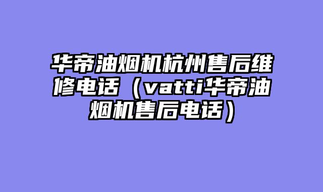 华帝油烟机杭州售后维修电话（vatti华帝油烟机售后电话）