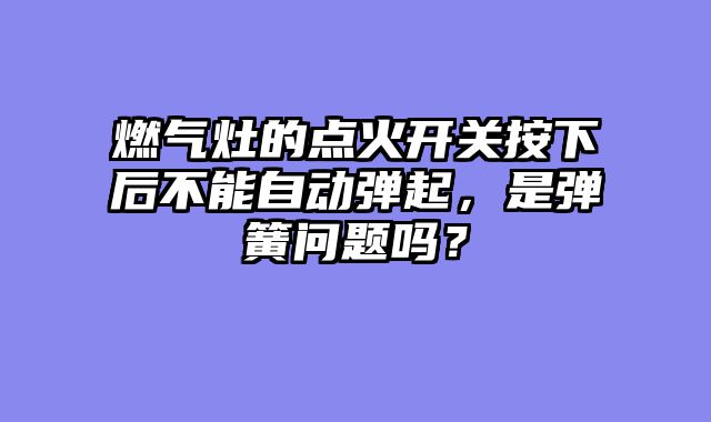 燃气灶的点火开关按下后不能自动弹起，是弹簧问题吗？
