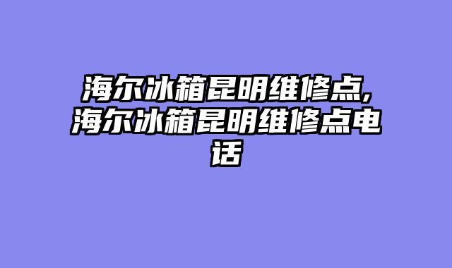 海尔冰箱昆明维修点,海尔冰箱昆明维修点电话
