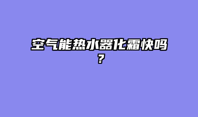 空气能热水器化霜快吗？