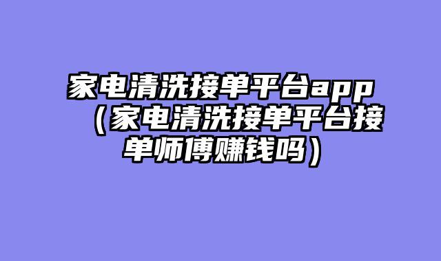 家电清洗接单平台app（家电清洗接单平台接单师傅赚钱吗）