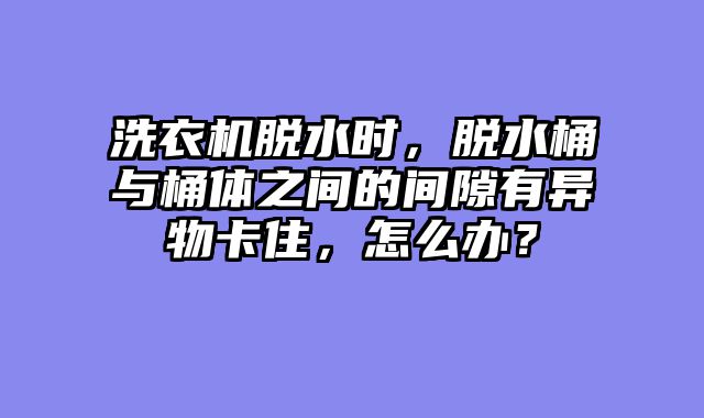 洗衣机脱水时，脱水桶与桶体之间的间隙有异物卡住，怎么办？