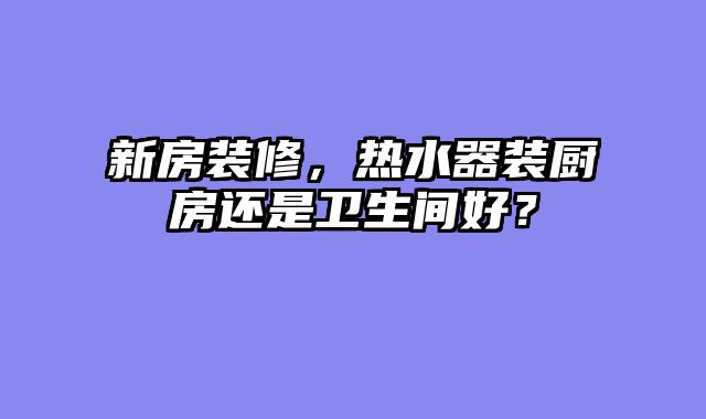 新房装修，热水器装厨房还是卫生间好？