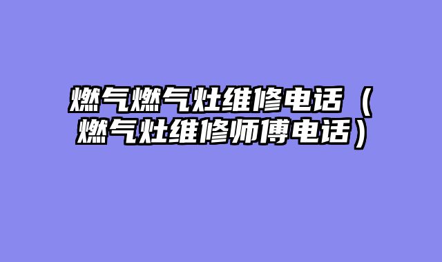 燃气燃气灶维修电话（燃气灶维修师傅电话）