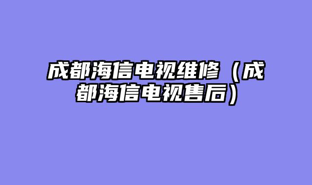 成都海信电视维修（成都海信电视售后）