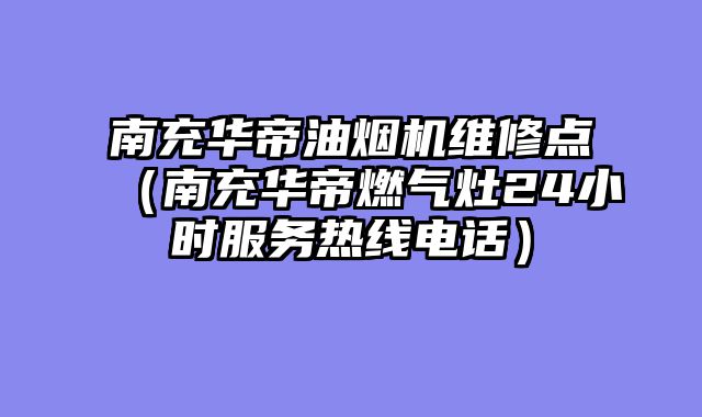 南充华帝油烟机维修点（南充华帝燃气灶24小时服务热线电话）