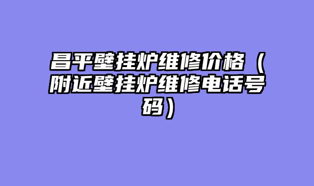 昌平壁挂炉维修价格（附近壁挂炉维修电话号码）