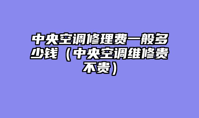 中央空调修理费一般多少钱（中央空调维修贵不贵）