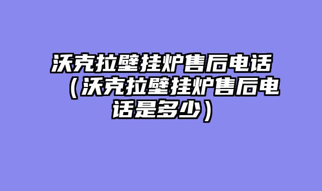 沃克拉壁挂炉售后电话（沃克拉壁挂炉售后电话是多少）