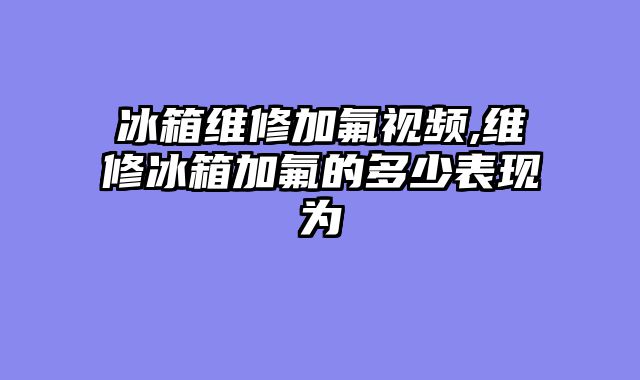 冰箱维修加氟视频,维修冰箱加氟的多少表现为