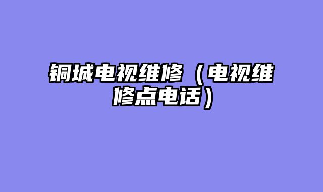 铜城电视维修（电视维修点电话）