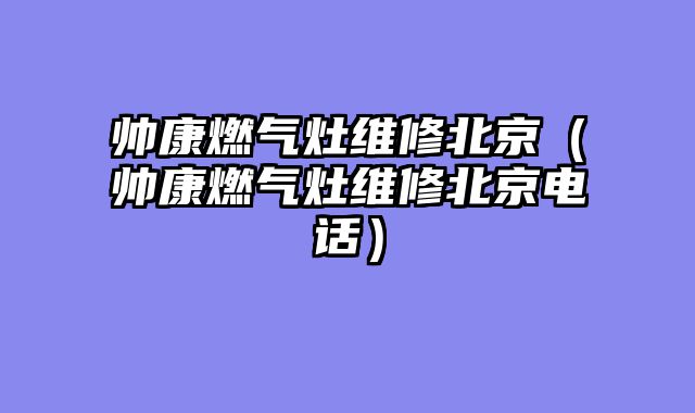 帅康燃气灶维修北京（帅康燃气灶维修北京电话）