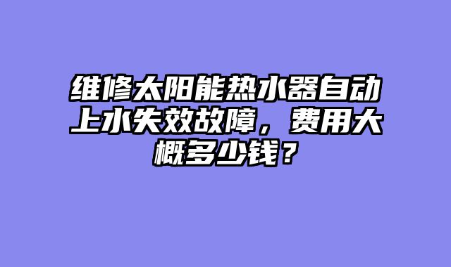 维修太阳能热水器自动上水失效故障，费用大概多少钱？