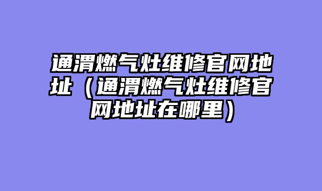 通渭燃气灶维修官网地址（通渭燃气灶维修官网地址在哪里）