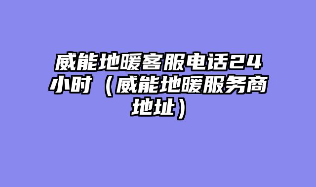 威能地暖客服电话24小时（威能地暖服务商地址）