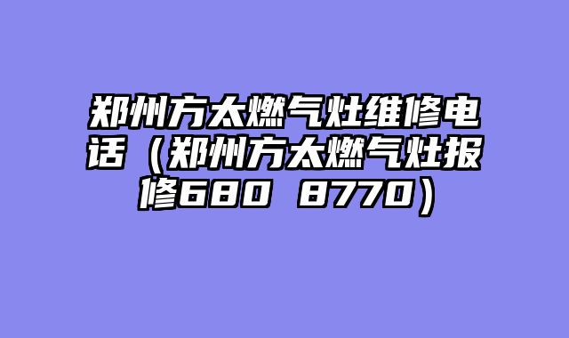 郑州方太燃气灶维修电话（郑州方太燃气灶报修680 8770）