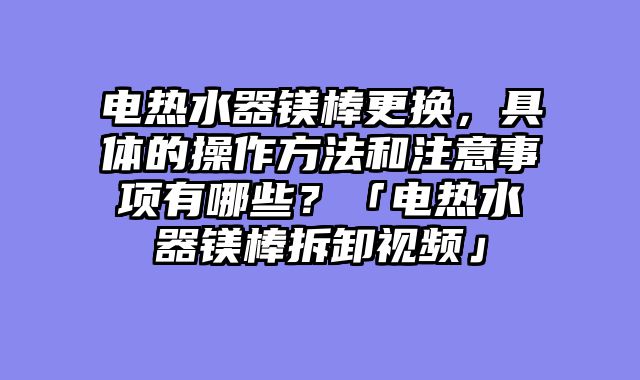 电热水器镁棒更换，具体的操作方法和注意事项有哪些？「电热水器镁棒拆卸视频」