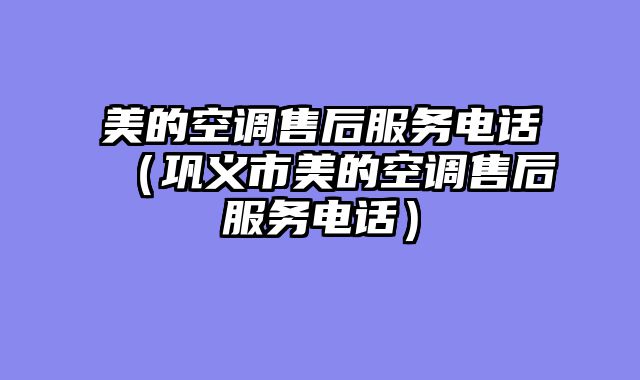 美的空调售后服务电话（巩义市美的空调售后服务电话）