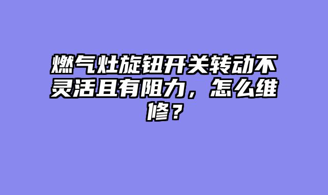 燃气灶旋钮开关转动不灵活且有阻力，怎么维修？