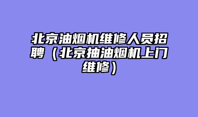 北京油烟机维修人员招聘（北京抽油烟机上门维修）