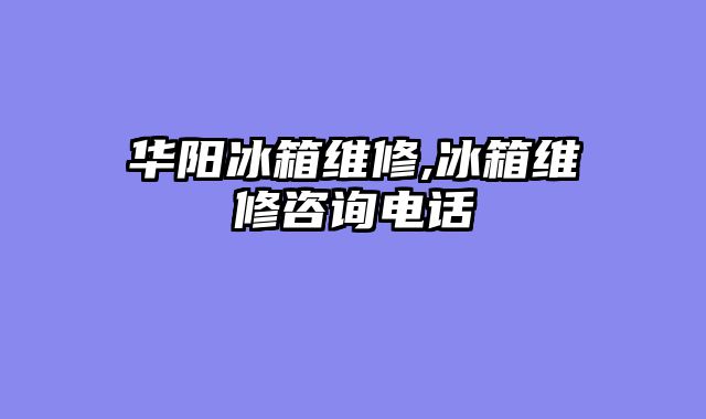 华阳冰箱维修,冰箱维修咨询电话