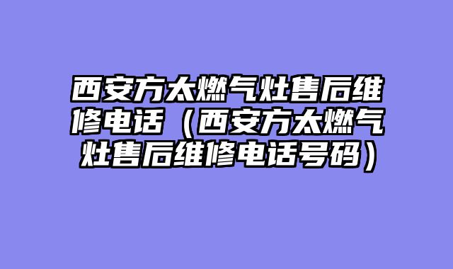 西安方太燃气灶售后维修电话（西安方太燃气灶售后维修电话号码）