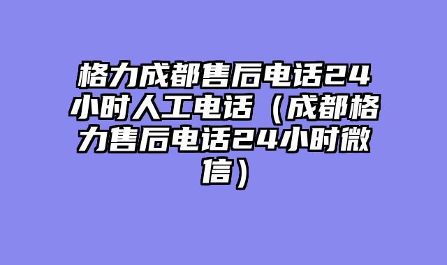 格力成都售后电话24小时人工电话（成都格力售后电话24小时微信）
