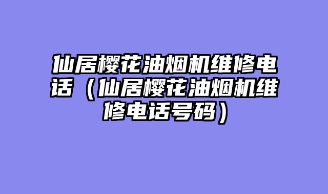 仙居樱花油烟机维修电话（仙居樱花油烟机维修电话号码）