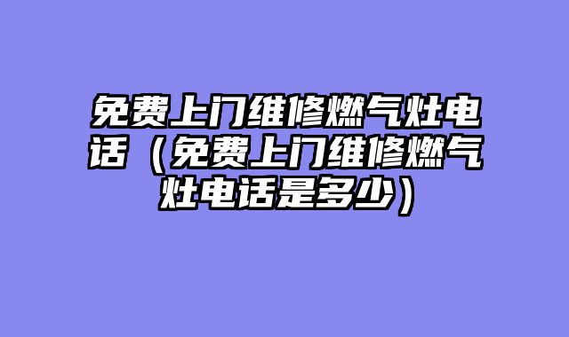 免费上门维修燃气灶电话（免费上门维修燃气灶电话是多少）