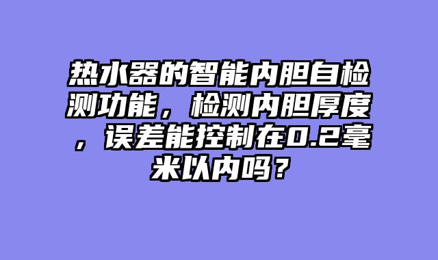 热水器的智能内胆自检测功能，检测内胆厚度，误差能控制在0.2毫米以内吗？