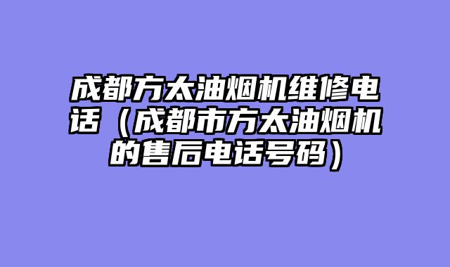成都方太油烟机维修电话（成都市方太油烟机的售后电话号码）
