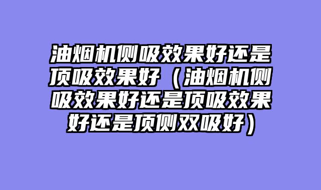 油烟机侧吸效果好还是顶吸效果好（油烟机侧吸效果好还是顶吸效果好还是顶侧双吸好）