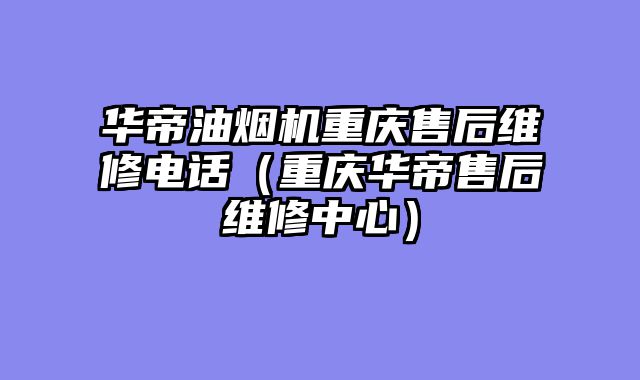 华帝油烟机重庆售后维修电话（重庆华帝售后维修中心）