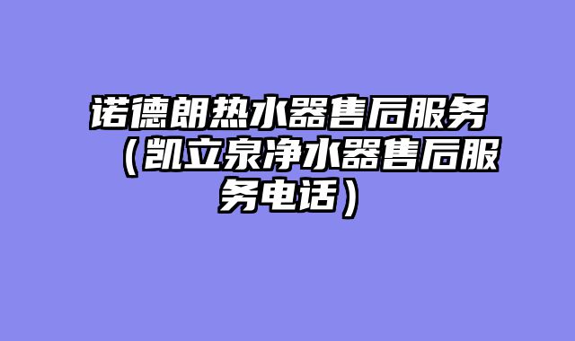 诺德朗热水器售后服务（凯立泉净水器售后服务电话）