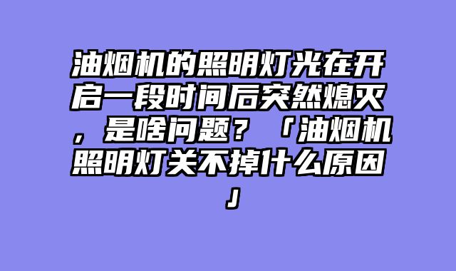 油烟机的照明灯光在开启一段时间后突然熄灭，是啥问题？「油烟机照明灯关不掉什么原因」