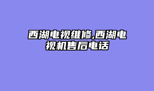 西湖电视维修,西湖电视机售后电话