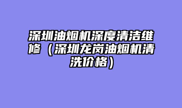 深圳油烟机深度清洁维修（深圳龙岗油烟机清洗价格）