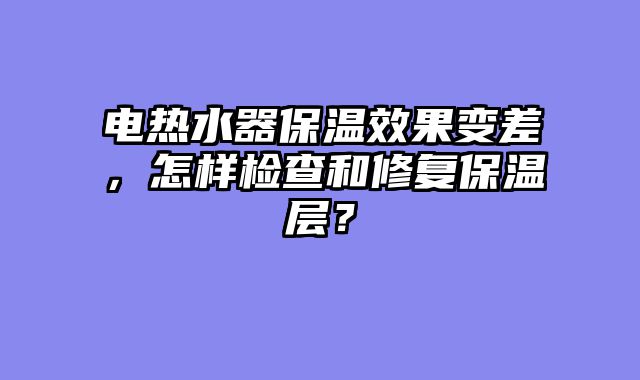 电热水器保温效果变差，怎样检查和修复保温层？