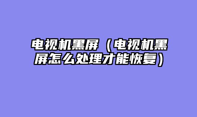 电视机黑屏（电视机黑屏怎么处理才能恢复）