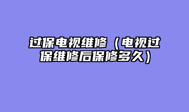 过保电视维修（电视过保维修后保修多久）