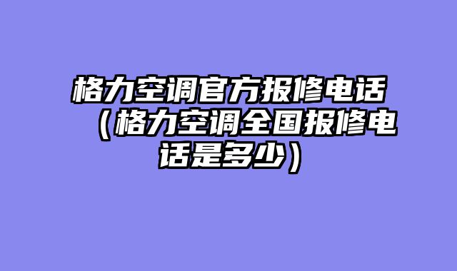 格力空调官方报修电话（格力空调全国报修电话是多少）