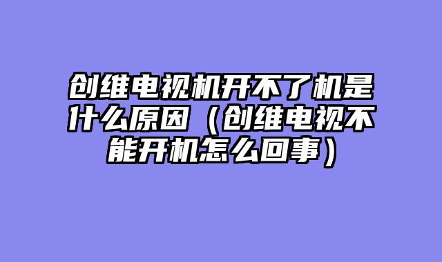创维电视机开不了机是什么原因（创维电视不能开机怎么回事）