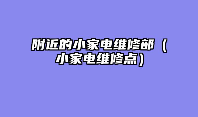 附近的小家电维修部（小家电维修点）