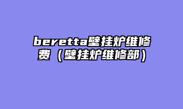 beretta壁挂炉维修费（壁挂炉维修部）