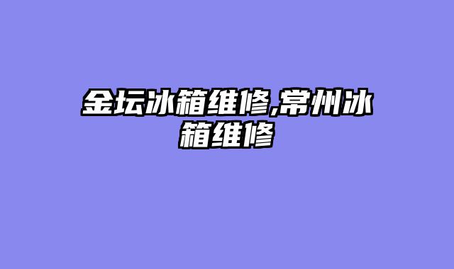 金坛冰箱维修,常州冰箱维修