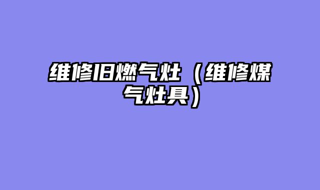 维修旧燃气灶（维修煤气灶具）